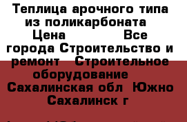 Теплица арочного типа из поликарбоната › Цена ­ 11 100 - Все города Строительство и ремонт » Строительное оборудование   . Сахалинская обл.,Южно-Сахалинск г.